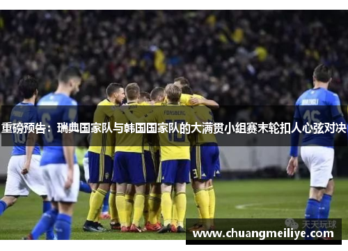 重磅预告：瑞典国家队与韩国国家队的大满贯小组赛末轮扣人心弦对决