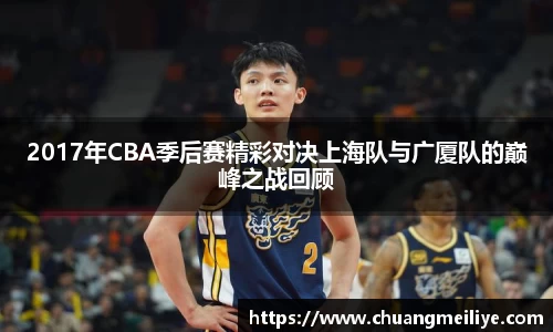 2017年CBA季后赛精彩对决上海队与广厦队的巅峰之战回顾