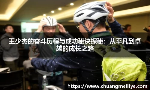 王少杰的奋斗历程与成功秘诀探秘：从平凡到卓越的成长之路