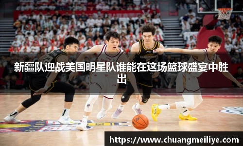 新疆队迎战美国明星队谁能在这场篮球盛宴中胜出