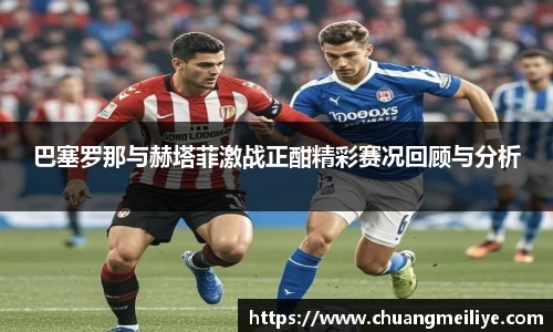 巴塞罗那与赫塔菲激战正酣精彩赛况回顾与分析